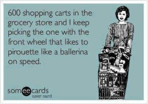 600-shopping-carts-in-the-grocery-store-and-i-keep-picking-the-one-with-the-front-wheel-that-likes-to-pirouette-like-a-ballerina-on-speed